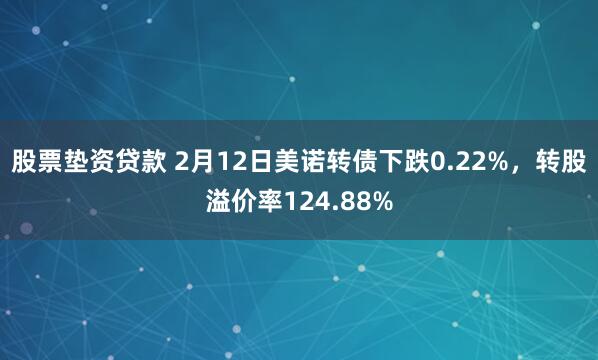 股票垫资贷款 2月12日美诺转债下跌0.22%，转股溢价率124.88%