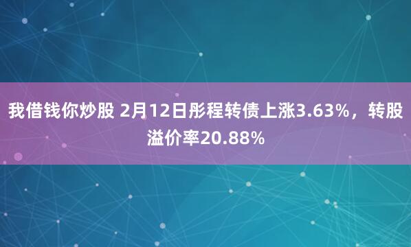 我借钱你炒股 2月12日彤程转债上涨3.63%，转股溢价率20.88%