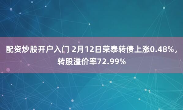 配资炒股开户入门 2月12日荣泰转债上涨0.48%，转股溢价率72.99%