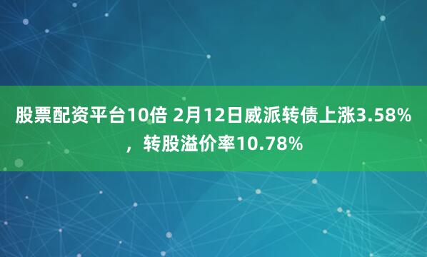 股票配资平台10倍 2月12日威派转债上涨3.58%，转股溢价率10.78%