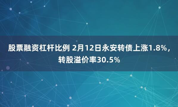 股票融资杠杆比例 2月12日永安转债上涨1.8%，转股溢价率30.5%