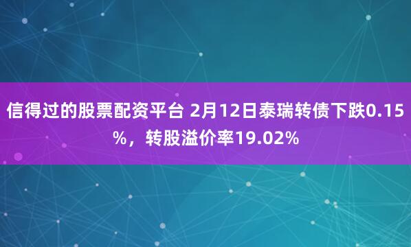 信得过的股票配资平台 2月12日泰瑞转债下跌0.15%，转股溢价率19.02%