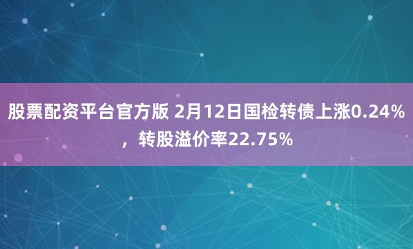 股票配资平台官方版 2月12日国检转债上涨0.24%，转股溢价率22.75%