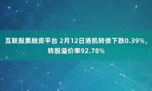 互联股票融资平台 2月12日洛凯转债下跌0.39%，转股溢价率92.78%