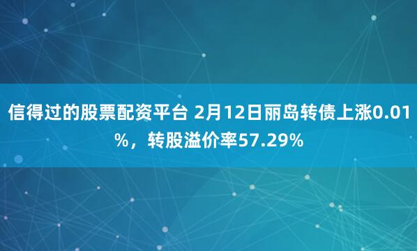 信得过的股票配资平台 2月12日丽岛转债上涨0.01%，转股溢价率57.29%