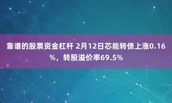 靠谱的股票资金杠杆 2月12日芯能转债上涨0.16%，转股溢价率69.5%