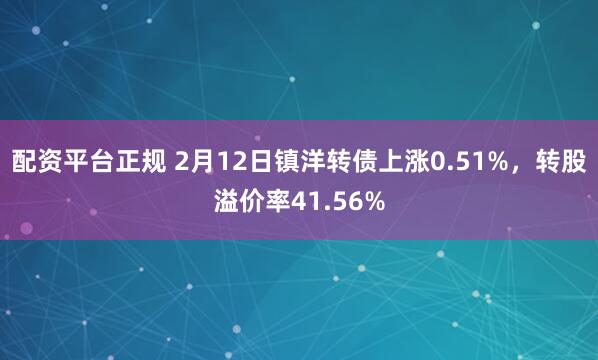 配资平台正规 2月12日镇洋转债上涨0.51%，转股溢价率41.56%