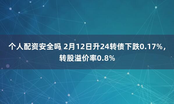 个人配资安全吗 2月12日升24转债下跌0.17%，转股溢价率0.8%