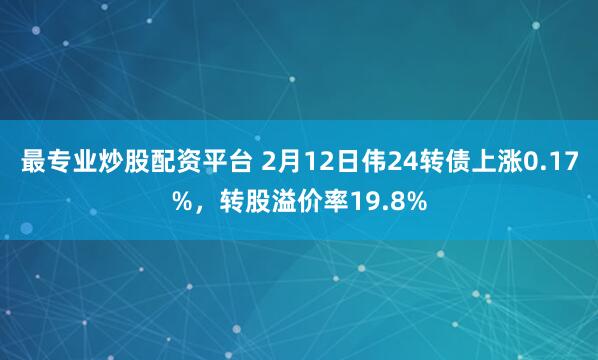 最专业炒股配资平台 2月12日伟24转债上涨0.17%，转股溢价率19.8%