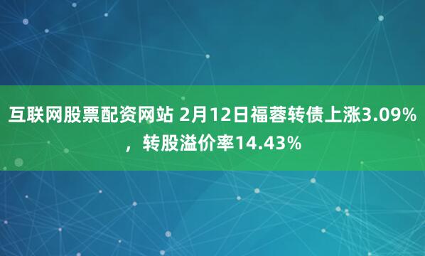 互联网股票配资网站 2月12日福蓉转债上涨3.09%，转股溢价率14.43%