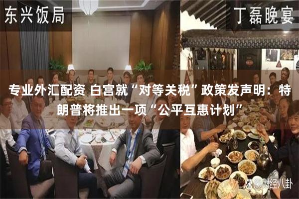 专业外汇配资 白宫就“对等关税”政策发声明：特朗普将推出一项“公平互惠计划”