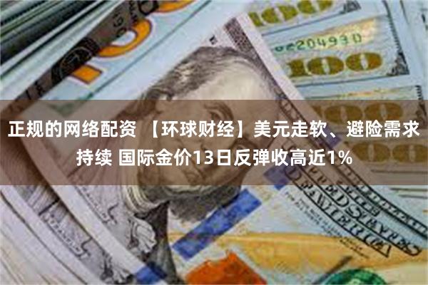 正规的网络配资 【环球财经】美元走软、避险需求持续 国际金价13日反弹收高近1%