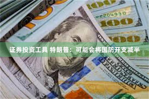 证券投资工具 特朗普：可能会将国防开支减半