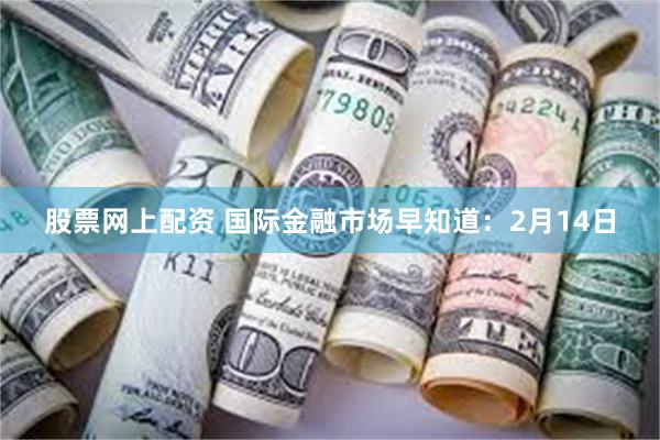 股票网上配资 国际金融市场早知道：2月14日