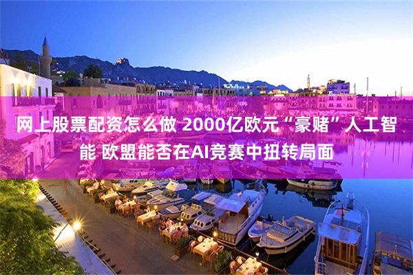 网上股票配资怎么做 2000亿欧元“豪赌”人工智能 欧盟能否在AI竞赛中扭转局面