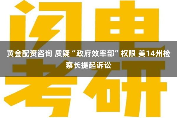 黄金配资咨询 质疑“政府效率部”权限 美14州检察长提起诉讼