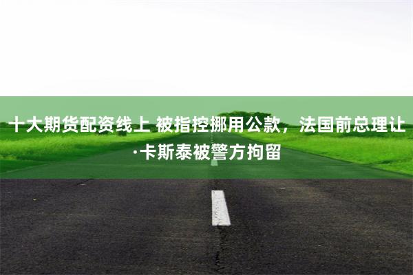 十大期货配资线上 被指控挪用公款，法国前总理让·卡斯泰被警方拘留