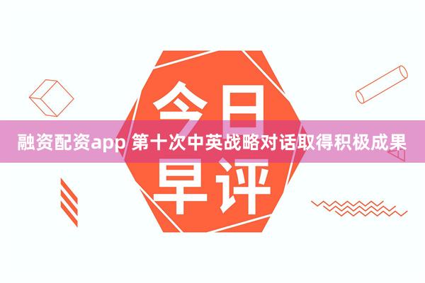 融资配资app 第十次中英战略对话取得积极成果