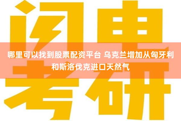 哪里可以找到股票配资平台 乌克兰增加从匈牙利和斯洛伐克进口天然气