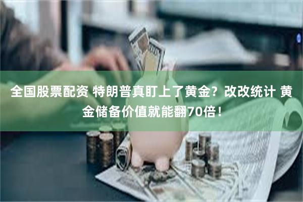 全国股票配资 特朗普真盯上了黄金？改改统计 黄金储备价值就能翻70倍！