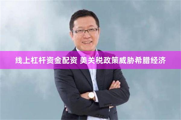 线上杠杆资金配资 美关税政策威胁希腊经济