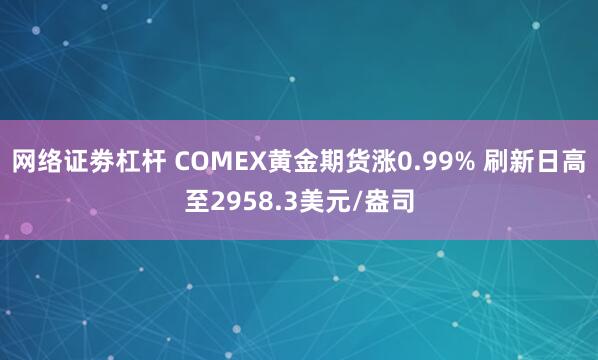 网络证劵杠杆 COMEX黄金期货涨0.99% 刷新日高至2958.3美元/盎司