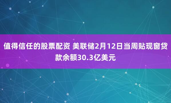 值得信任的股票配资 美联储2月12日当周贴现窗贷款余额30.3亿美元