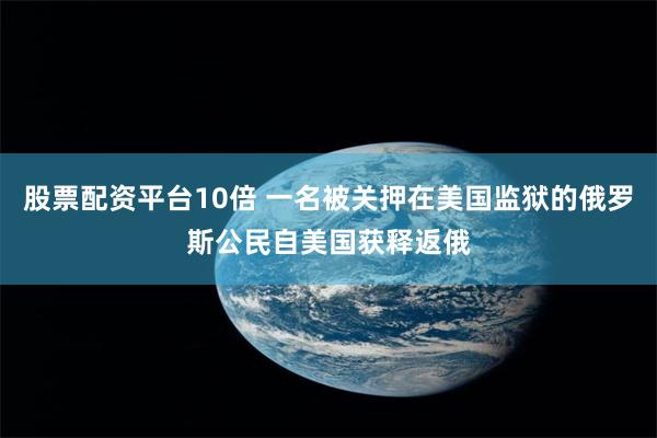 股票配资平台10倍 一名被关押在美国监狱的俄罗斯公民自美国获释返俄