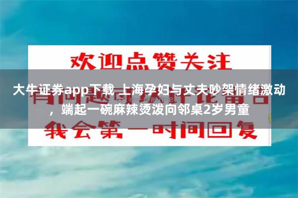 大牛证券app下载 上海孕妇与丈夫吵架情绪激动，端起一碗麻辣烫泼向邻桌2岁男童