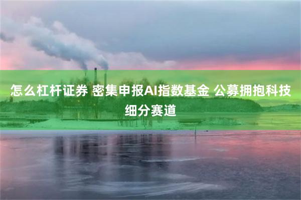 怎么杠杆证券 密集申报AI指数基金 公募拥抱科技细分赛道