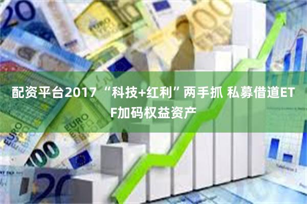 配资平台2017 “科技+红利”两手抓 私募借道ETF加码权益资产