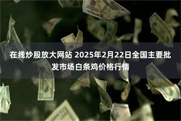 在线炒股放大网站 2025年2月22日全国主要批发市场白条鸡价格行情