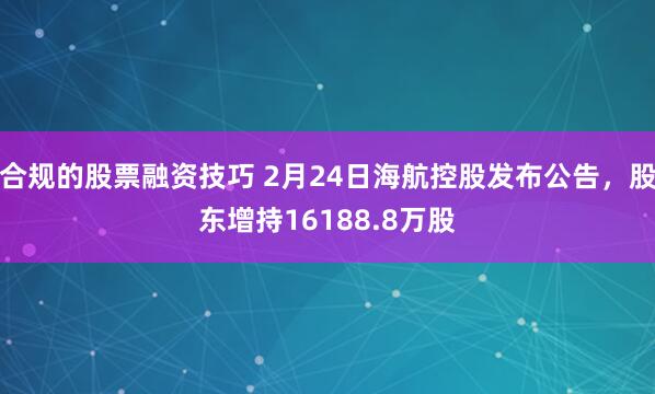 合规的股票融资技巧 2月24日海航控股发布公告，股东增持16188.8万股