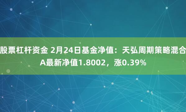 股票杠杆资金 2月24日基金净值：天弘周期策略混合A最新净值1.8002，涨0.39%