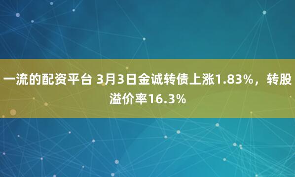 一流的配资平台 3月3日金诚转债上涨1.83%，转股溢价率16.3%