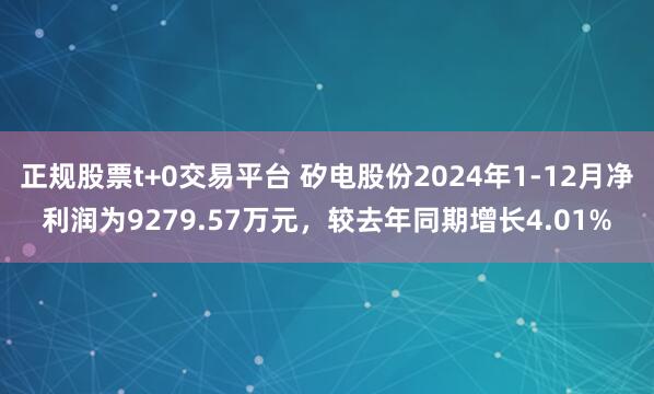 正规股票t+0交易平台 矽电股份2024年1-12月净利润为9279.57万元，较去年同期增长4.01%