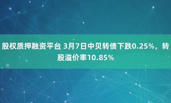 股权质押融资平台 3月7日中贝转债下跌0.25%，转股溢价率10.85%