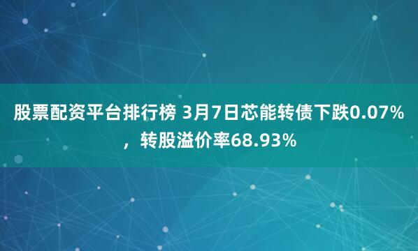 股票配资平台排行榜 3月7日芯能转债下跌0.07%，转股溢价率68.93%