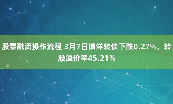 股票融资操作流程 3月7日镇洋转债下跌0.27%，转股溢价率45.21%