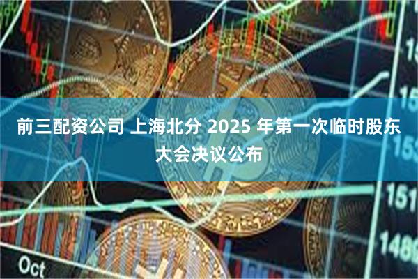 前三配资公司 上海北分 2025 年第一次临时股东大会决议公布