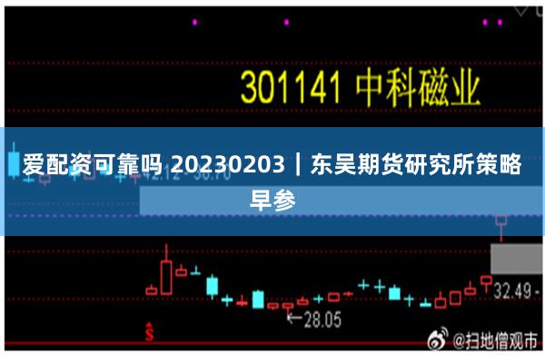 爱配资可靠吗 20230203｜东吴期货研究所策略早参