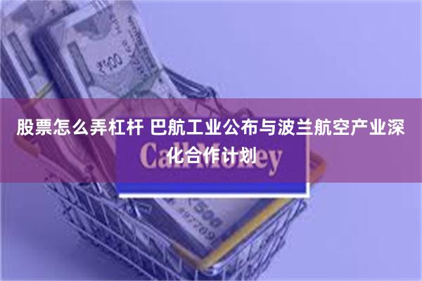 股票怎么弄杠杆 巴航工业公布与波兰航空产业深化合作计划