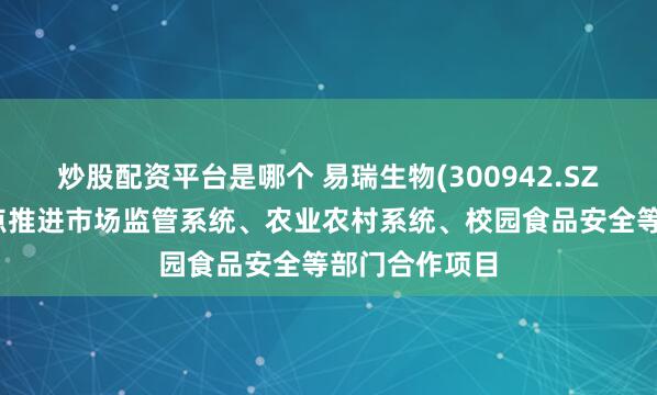 炒股配资平台是哪个 易瑞生物(300942.SZ)：将持续重点推进市场监管系统、农业农村系统、校园食品安全等部门合作项目