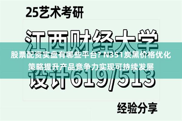 股票配资实盘有哪些平台? N351炭黑价格优化策略提升产品竞争力实现可持续发展