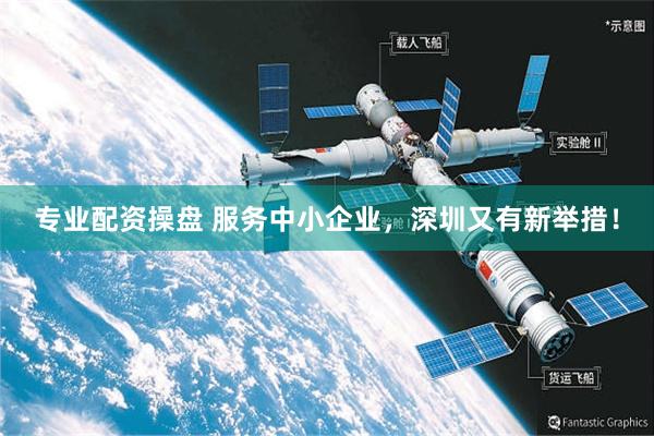专业配资操盘 服务中小企业，深圳又有新举措！