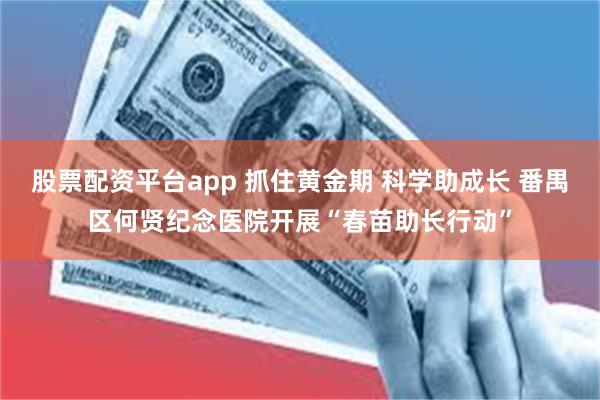 股票配资平台app 抓住黄金期 科学助成长 番禺区何贤纪念医院开展“春苗助长行动”
