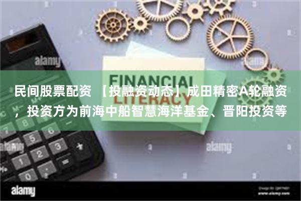 民间股票配资 【投融资动态】成田精密A轮融资，投资方为前海中船智慧海洋基金、晋阳投资等