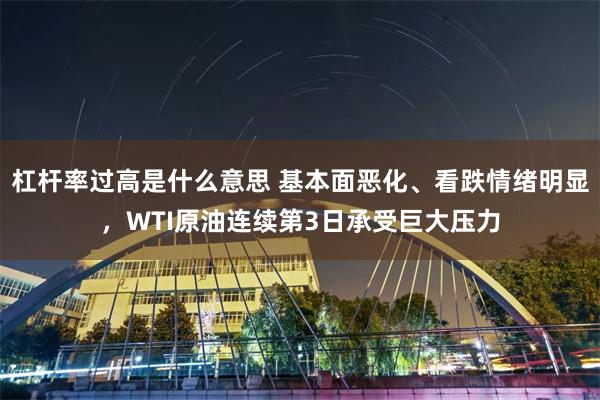 杠杆率过高是什么意思 基本面恶化、看跌情绪明显，WTI原油连续第3日承受巨大压力