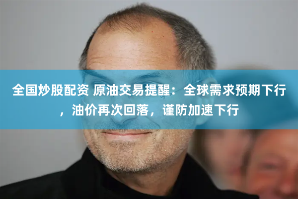 全国炒股配资 原油交易提醒：全球需求预期下行，油价再次回落，谨防加速下行