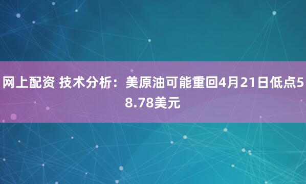 网上配资 技术分析：美原油可能重回4月21日低点58.78美元